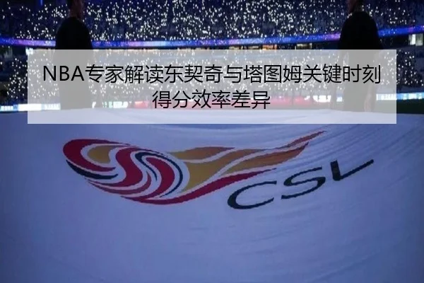 NBA专家解读东契奇与塔图姆关键时刻得分效率差异