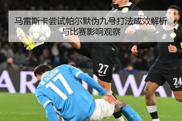 马雷斯卡尝试帕尔默伪九号打法成效解析与比赛影响观察