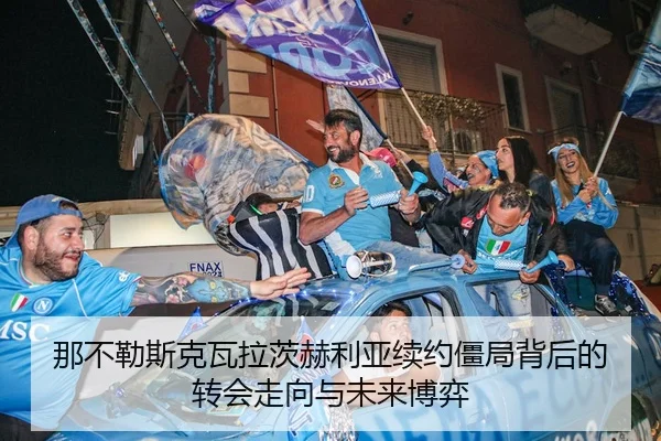 那不勒斯克瓦拉茨赫利亚续约僵局背后的转会走向与未来博弈