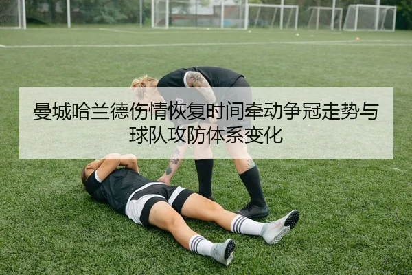 曼城哈兰德伤情恢复时间牵动争冠走势与球队攻防体系变化
