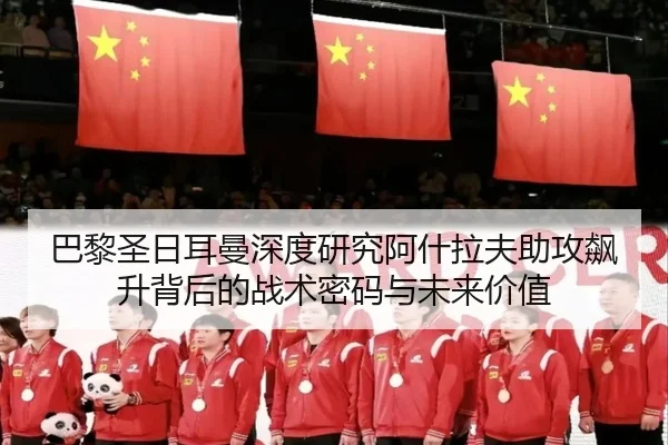 巴黎圣日耳曼深度研究阿什拉夫助攻飙升背后的战术密码与未来价值