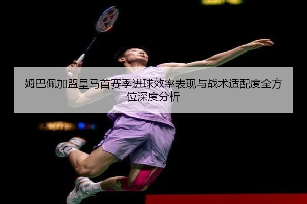 姆巴佩加盟皇马首赛季进球效率表现与战术适配度全方位深度分析
