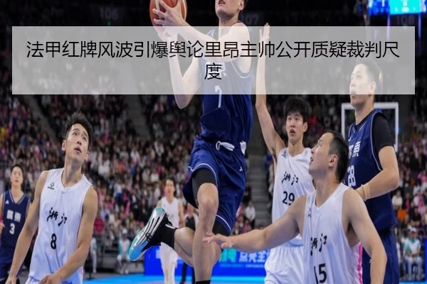 法甲红牌风波引爆舆论里昂主帅公开质疑裁判尺度